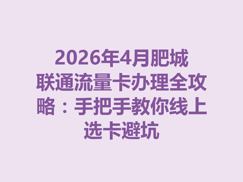 2026年4月肥城联通流量卡办理全攻略：手把手教你线上选卡避坑