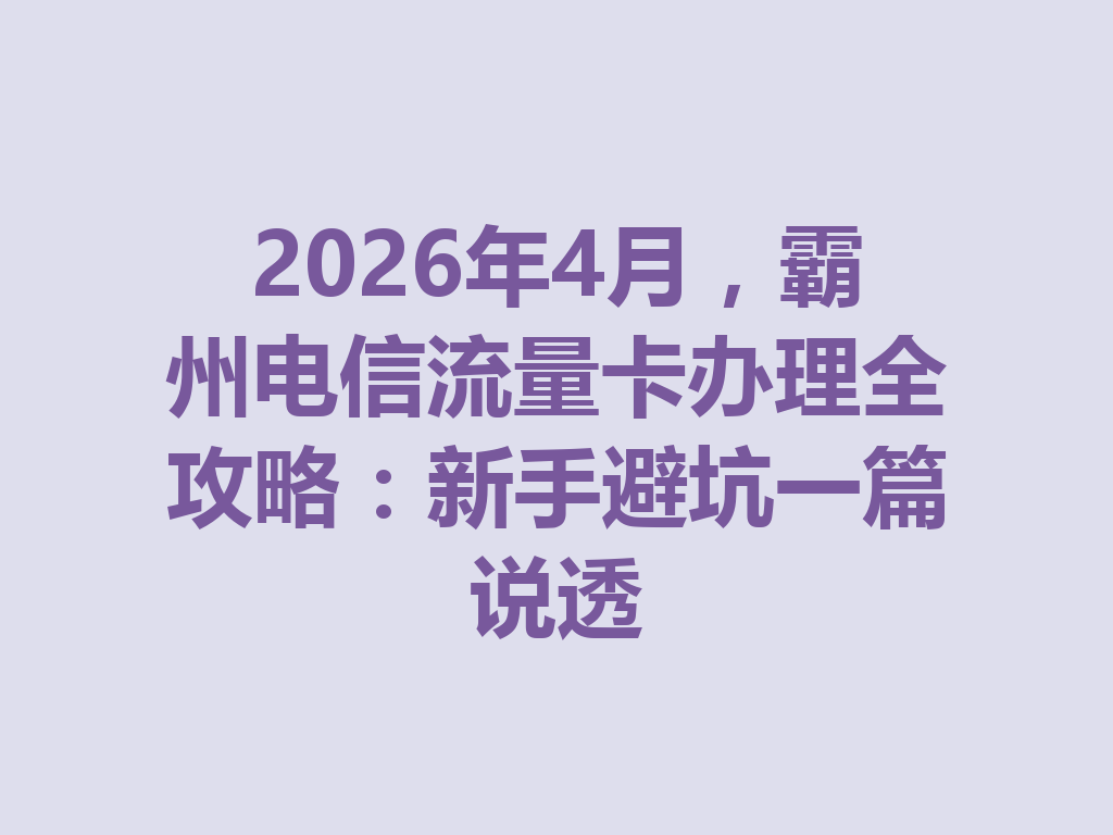 2026年4月，霸州电信流量卡办理全攻略：新手避坑一篇说透