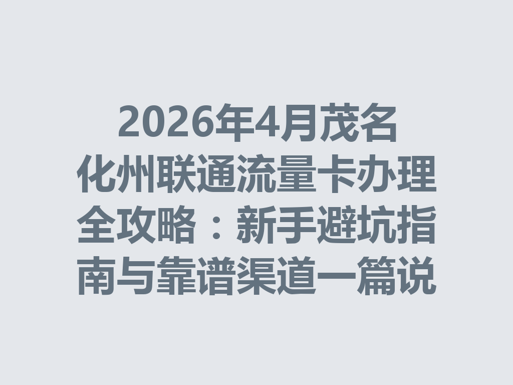 2026年4月茂名化州联通流量卡办理全攻略：新手避坑指南与靠谱渠道一篇说透