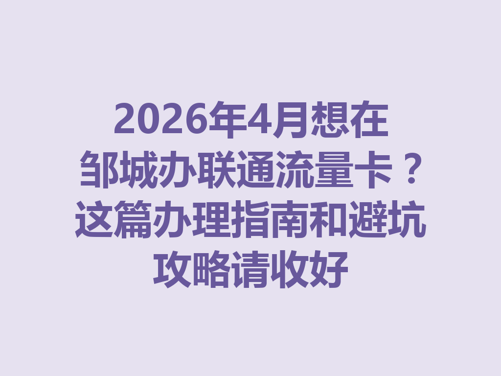 2026年4月想在邹城办联通流量卡？这篇办理指南和避坑攻略请收好