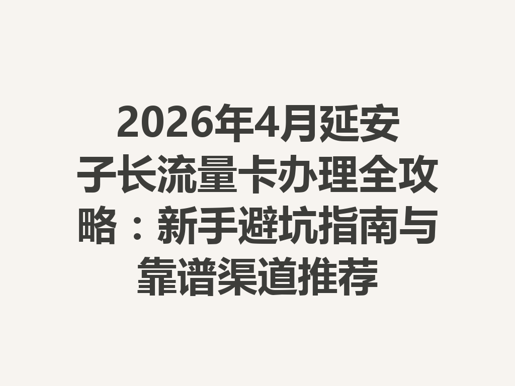 2026年4月延安子长流量卡办理全攻略：新手避坑指南与靠谱渠道推荐