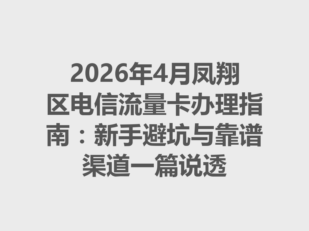 2026年4月凤翔区电信流量卡办理指南：新手避坑与靠谱渠道一篇说透