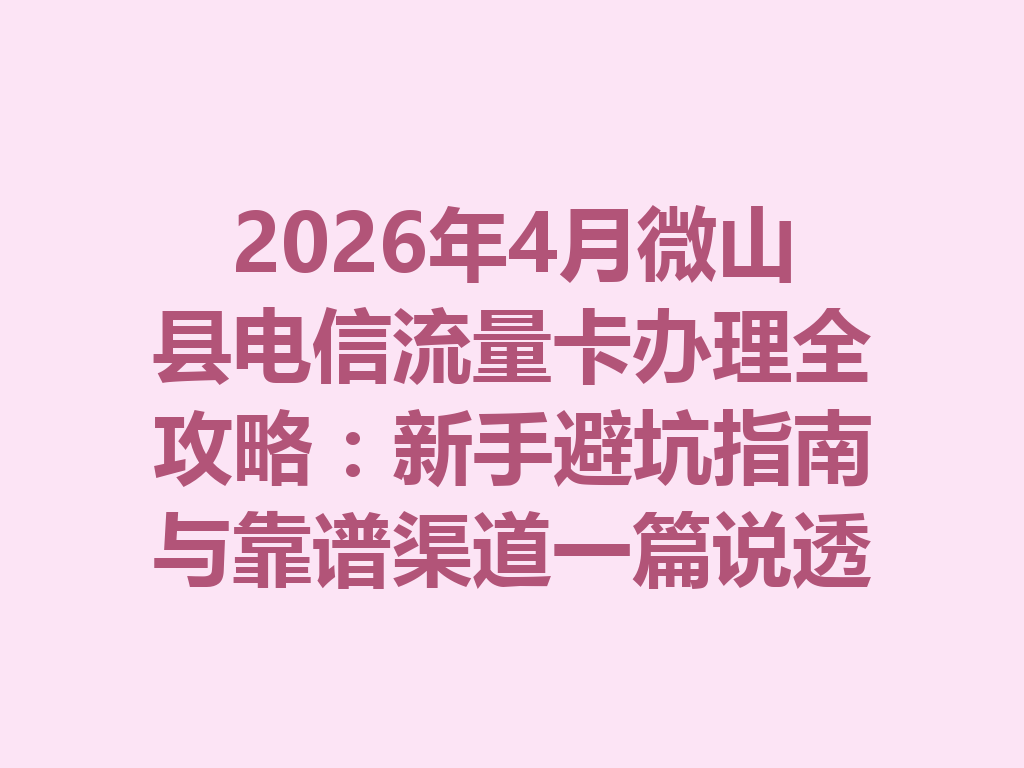 2026年4月微山县电信流量卡办理全攻略：新手避坑指南与靠谱渠道一篇说透