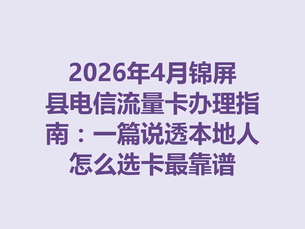 2026年4月锦屏县电信流量卡办理指南：一篇说透本地人怎么选卡最靠谱