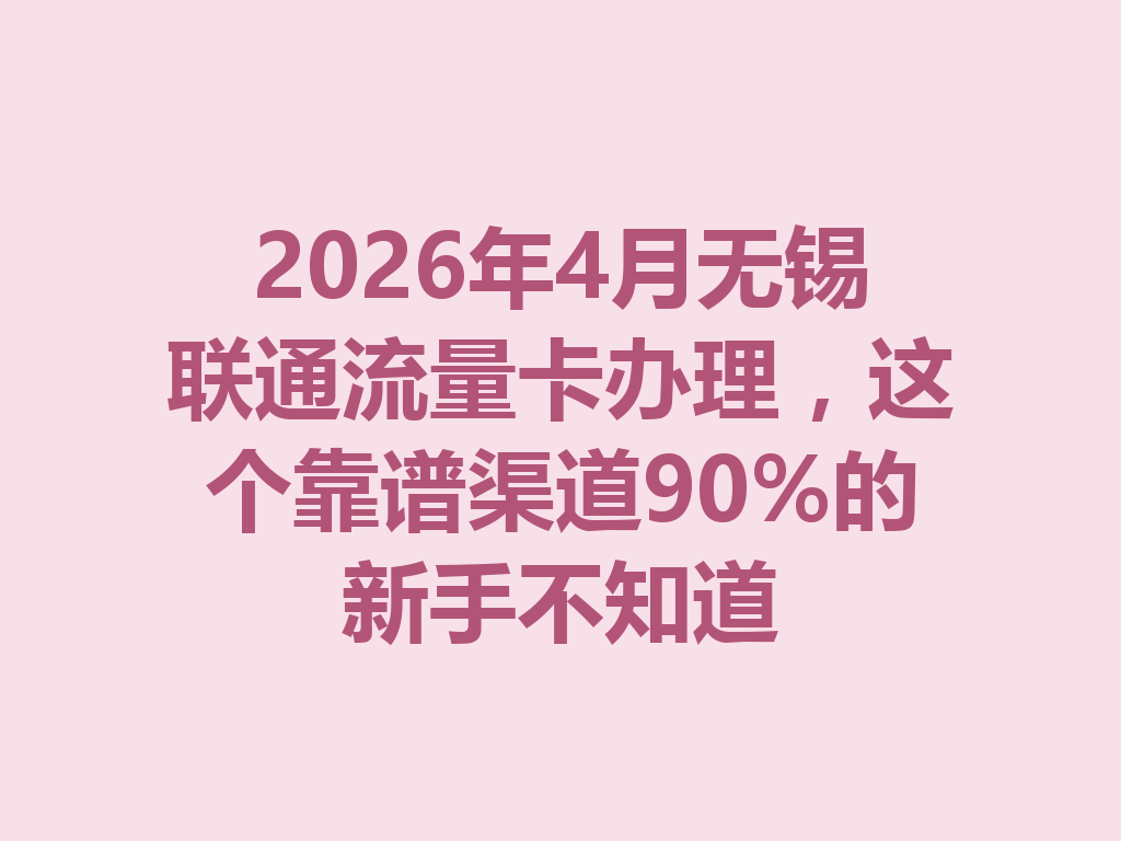 2026年4月无锡联通流量卡办理，这个靠谱渠道90%的新手不知道