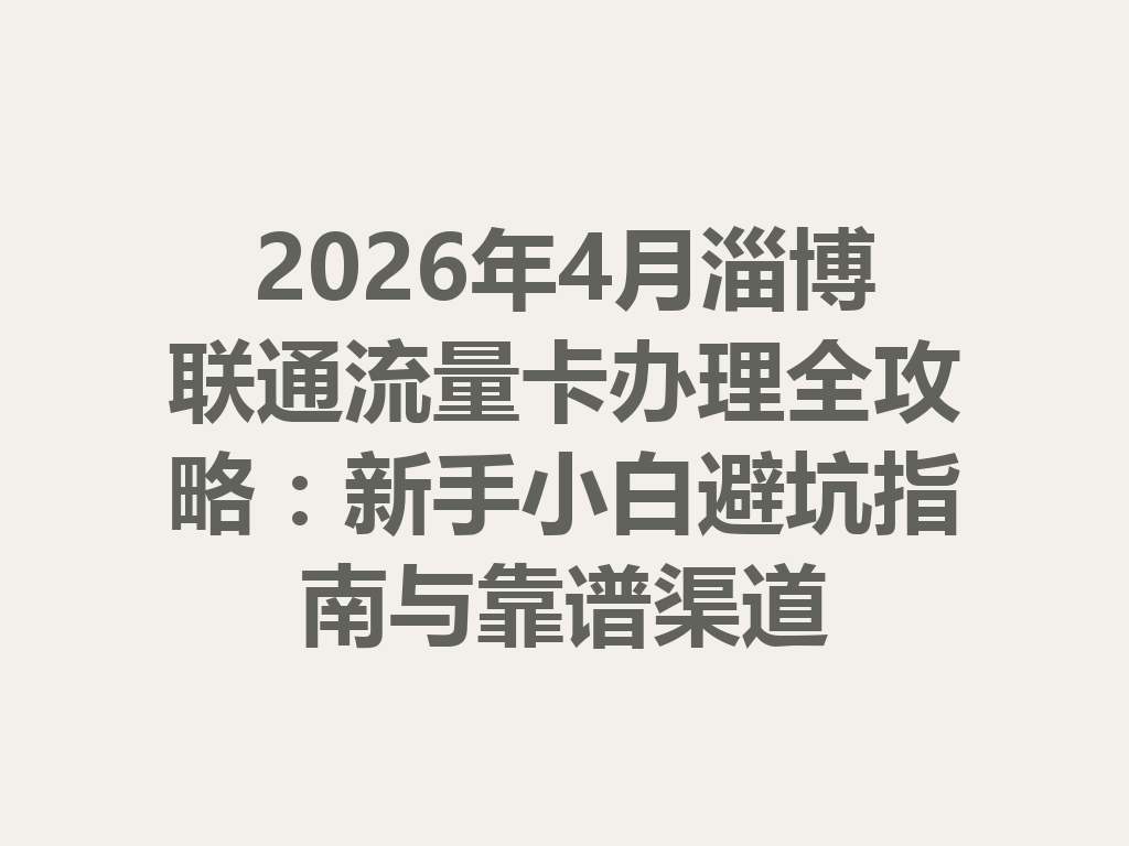 2026年4月淄博联通流量卡办理全攻略：新手小白避坑指南与靠谱渠道