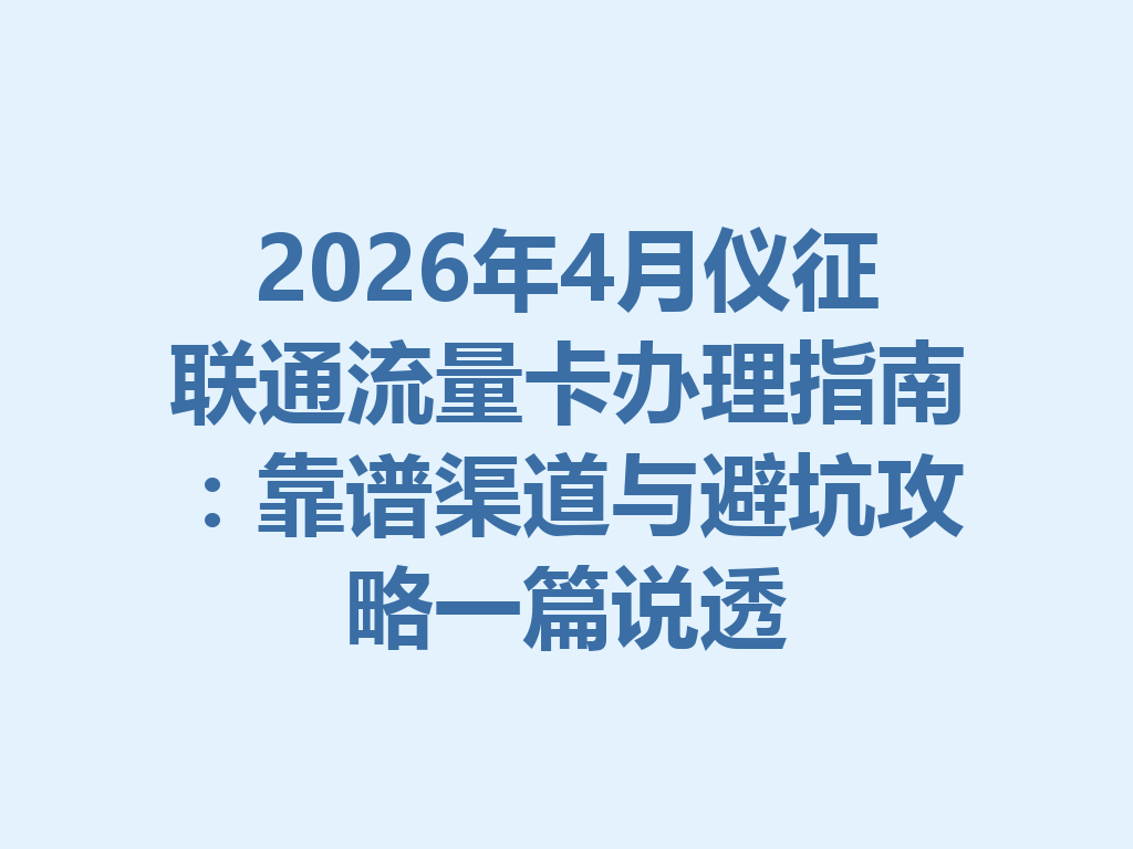2026年4月仪征联通流量卡办理指南：靠谱渠道与避坑攻略一篇说透