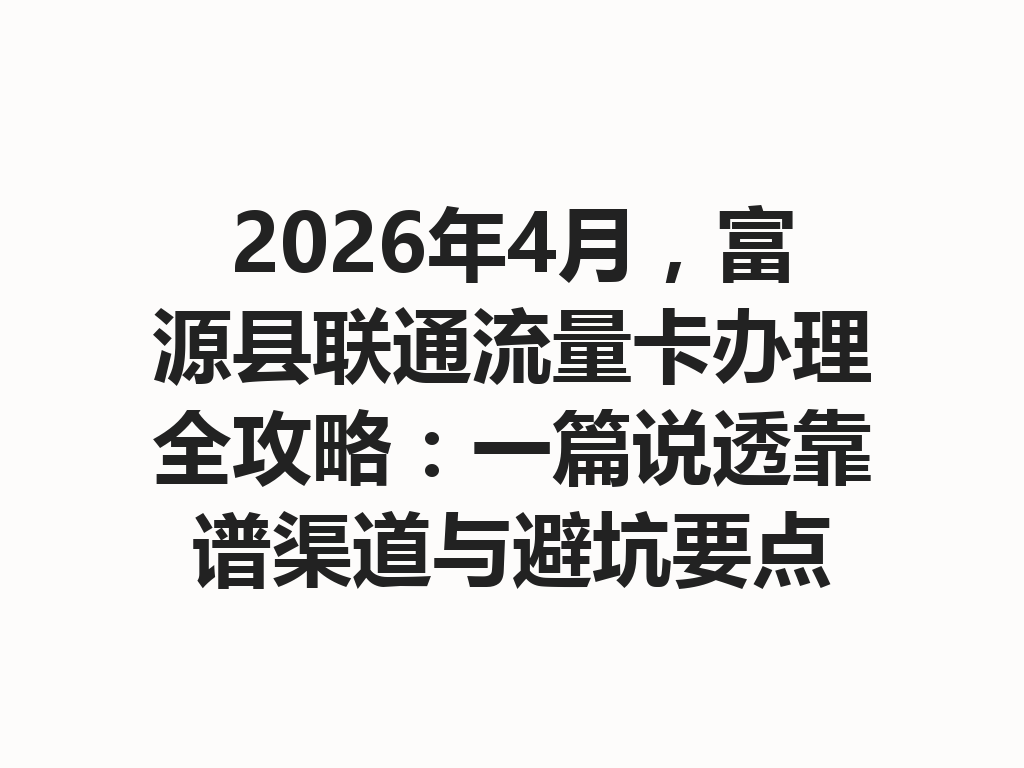2026年4月，富源县联通流量卡办理全攻略：一篇说透靠谱渠道与避坑要点