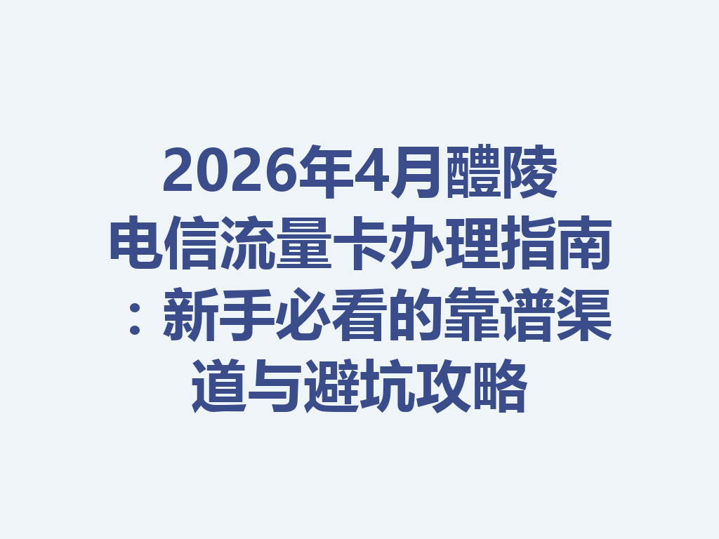 2026年4月醴陵电信流量卡办理指南：新手必看的靠谱渠道与避坑攻略