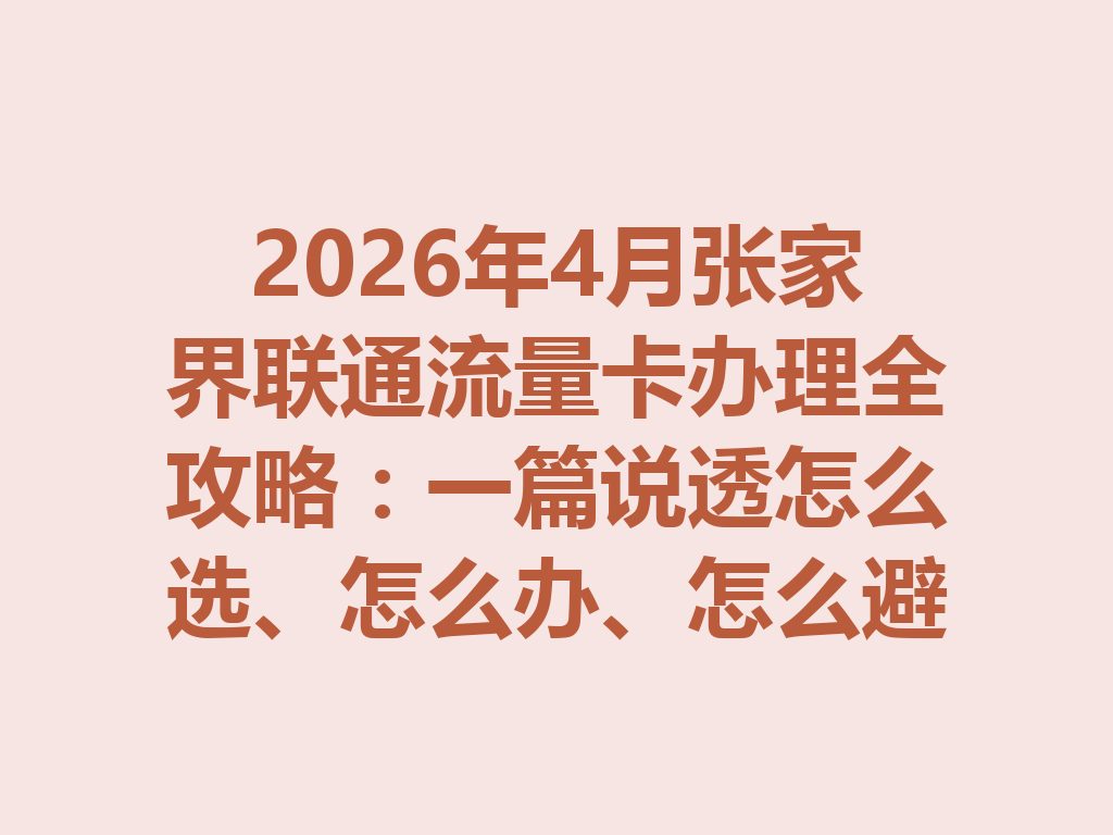 2026年4月张家界联通流量卡办理全攻略：一篇说透怎么选、怎么办、怎么避坑