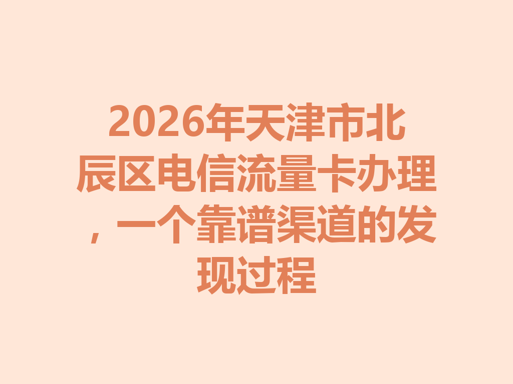 2026年天津市北辰区电信流量卡办理，一个靠谱渠道的发现过程