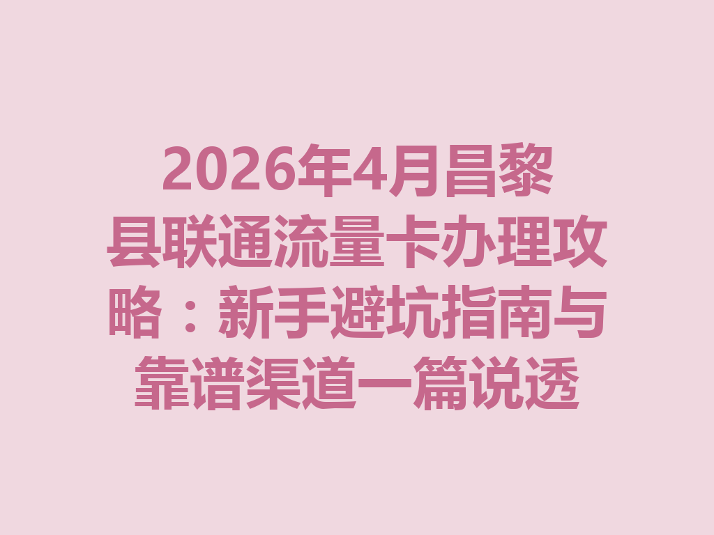 2026年4月昌黎县联通流量卡办理攻略：新手避坑指南与靠谱渠道一篇说透