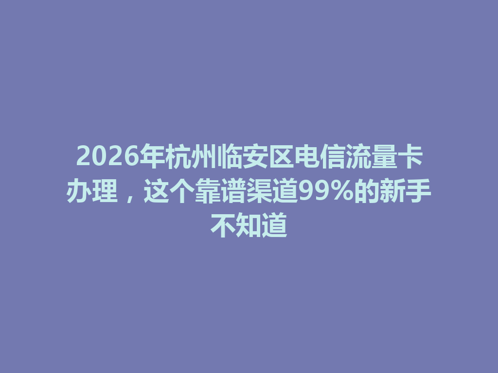 2026年杭州临安区电信流量卡办理，这个靠谱渠道99%的新手不知道