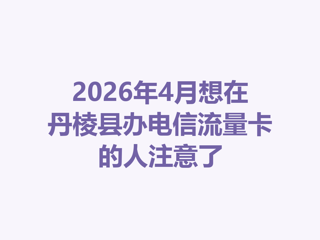 2026年4月想在丹棱县办电信流量卡的人注意了