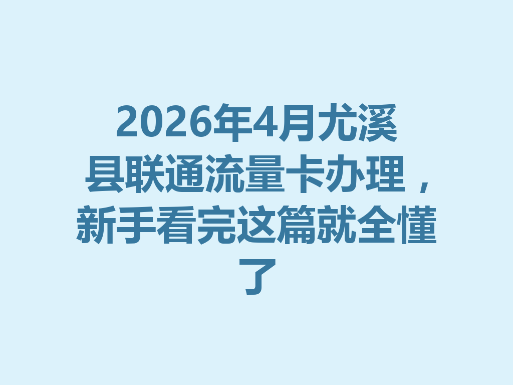 2026年4月尤溪县联通流量卡办理，新手看完这篇就全懂了