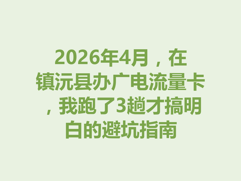 2026年4月，在镇沅县办广电流量卡，我跑了3趟才搞明白的避坑指南