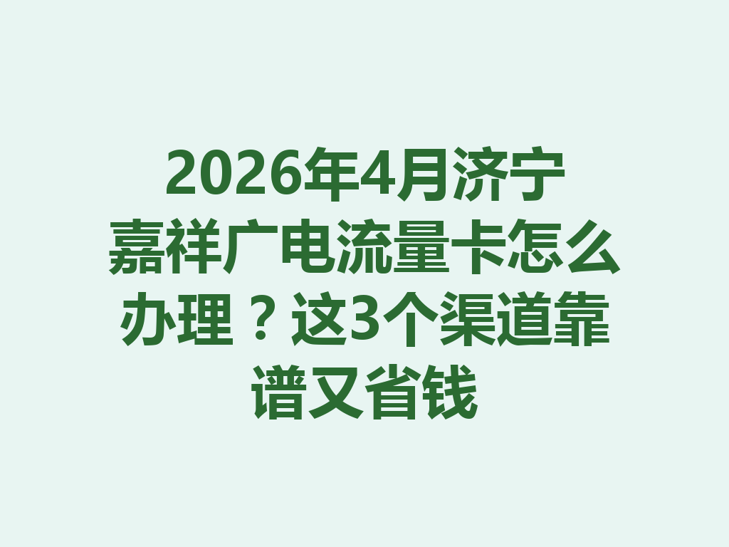 2026年4月济宁嘉祥广电流量卡怎么办理？这3个渠道靠谱又省钱