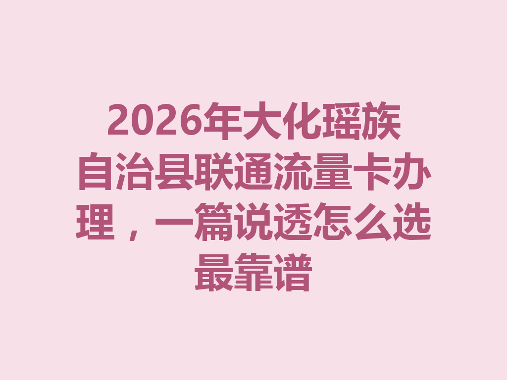 2026年大化瑶族自治县联通流量卡办理，一篇说透怎么选最靠谱