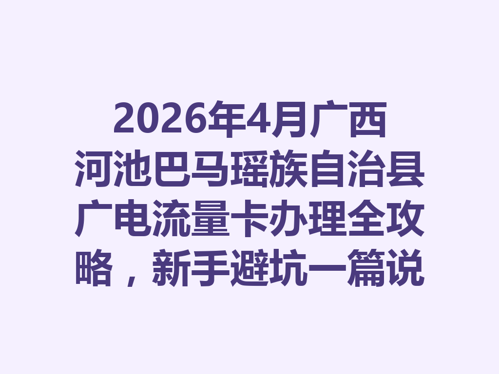 2026年4月广西河池巴马瑶族自治县广电流量卡办理全攻略，新手避坑一篇说透