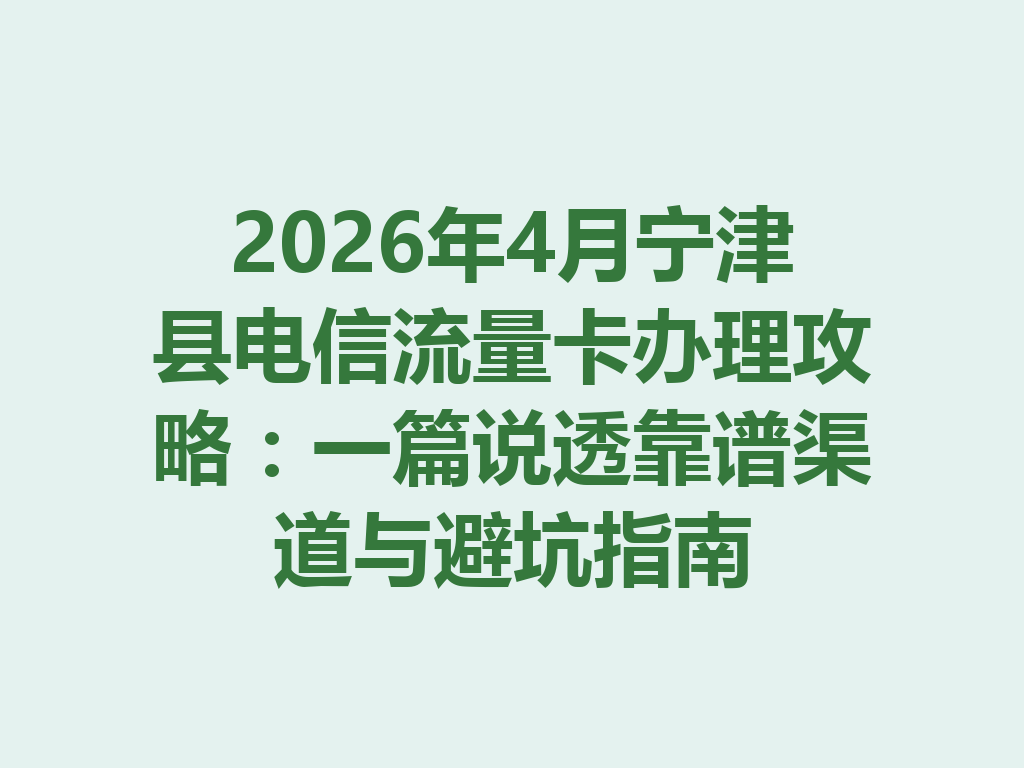 2026年4月宁津县电信流量卡办理攻略：一篇说透靠谱渠道与避坑指南