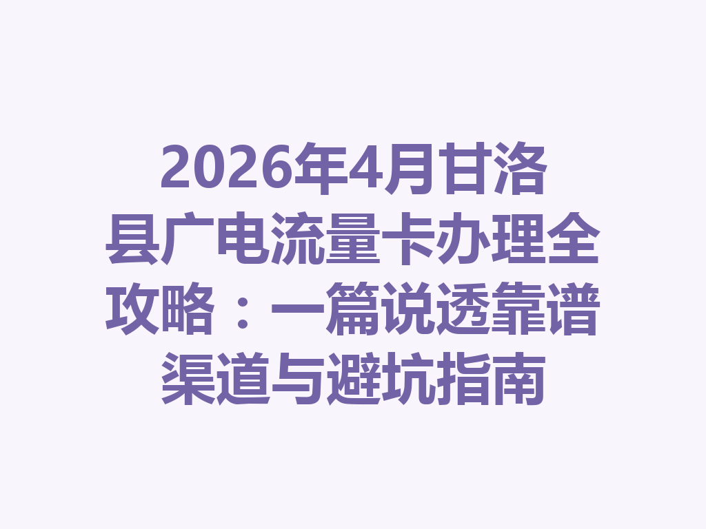 2026年4月甘洛县广电流量卡办理全攻略：一篇说透靠谱渠道与避坑指南