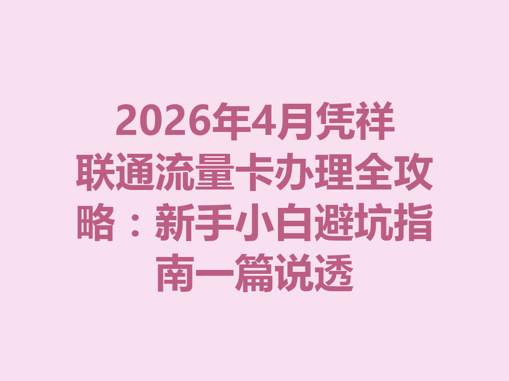 2026年4月凭祥联通流量卡办理全攻略：新手小白避坑指南一篇说透