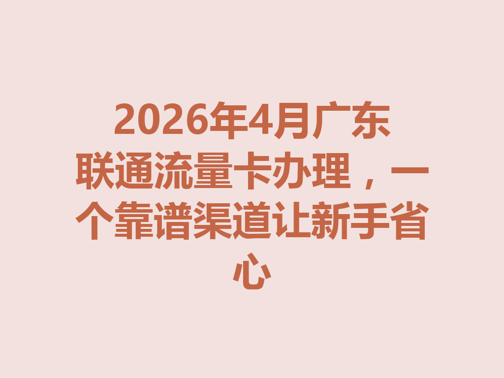 2026年4月广东联通流量卡办理，一个靠谱渠道让新手省心