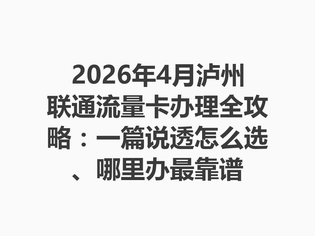 2026年4月泸州联通流量卡办理全攻略：一篇说透怎么选、哪里办最靠谱