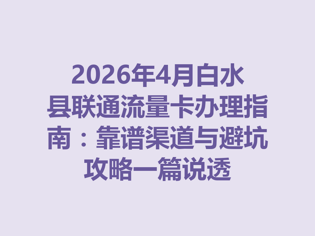 2026年4月白水县联通流量卡办理指南：靠谱渠道与避坑攻略一篇说透