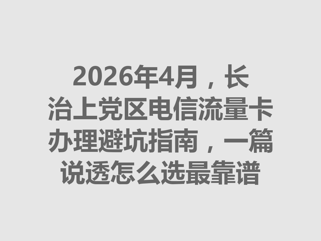 2026年4月，长治上党区电信流量卡办理避坑指南，一篇说透怎么选最靠谱