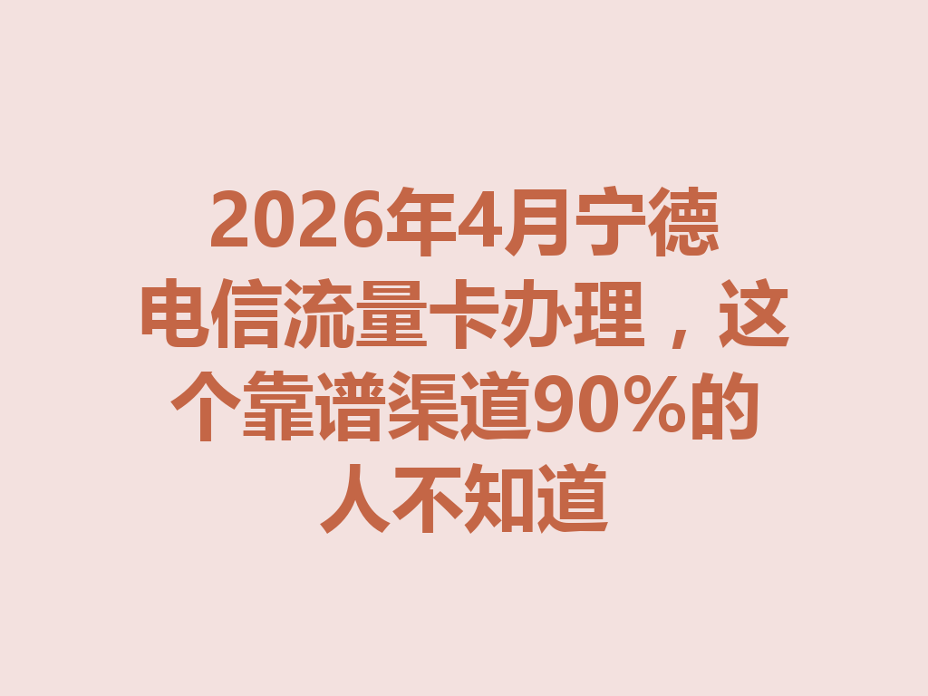 2026年4月宁德电信流量卡办理，这个靠谱渠道90%的人不知道