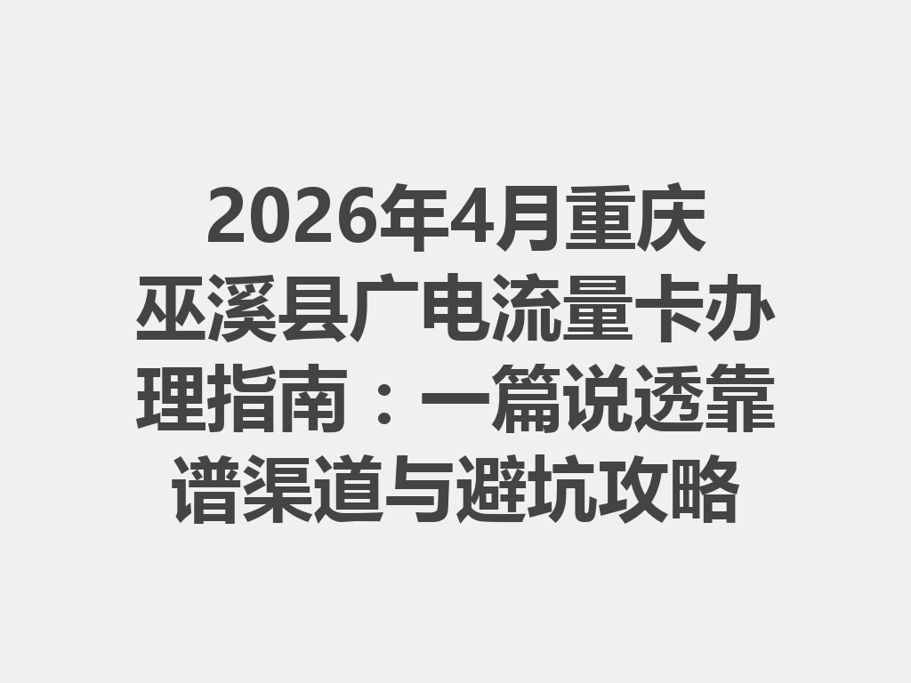 2026年4月重庆巫溪县广电流量卡办理指南：一篇说透靠谱渠道与避坑攻略