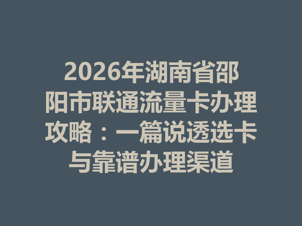 2026年湖南省邵阳市联通流量卡办理攻略：一篇说透选卡与靠谱办理渠道