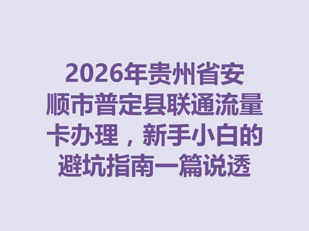 2026年贵州省安顺市普定县联通流量卡办理，新手小白的避坑指南一篇说透
