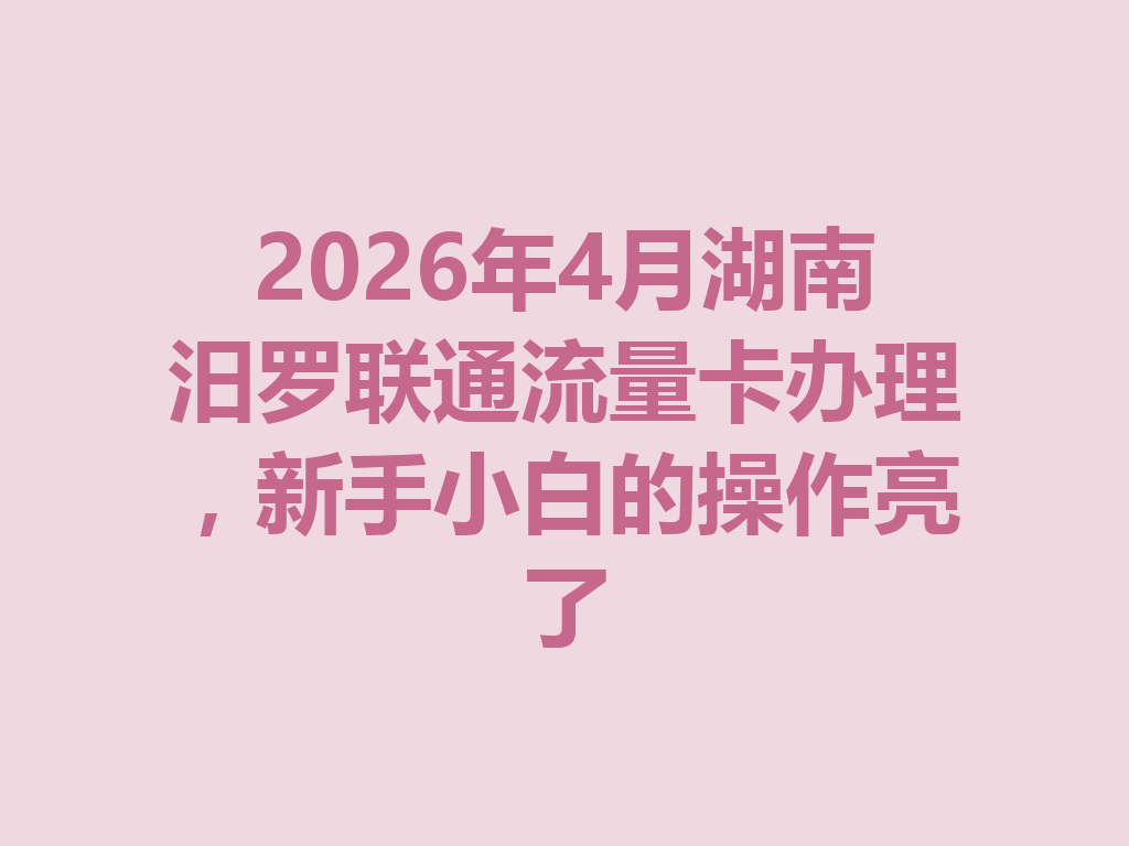2026年4月湖南汨罗联通流量卡办理，新手小白的操作亮了