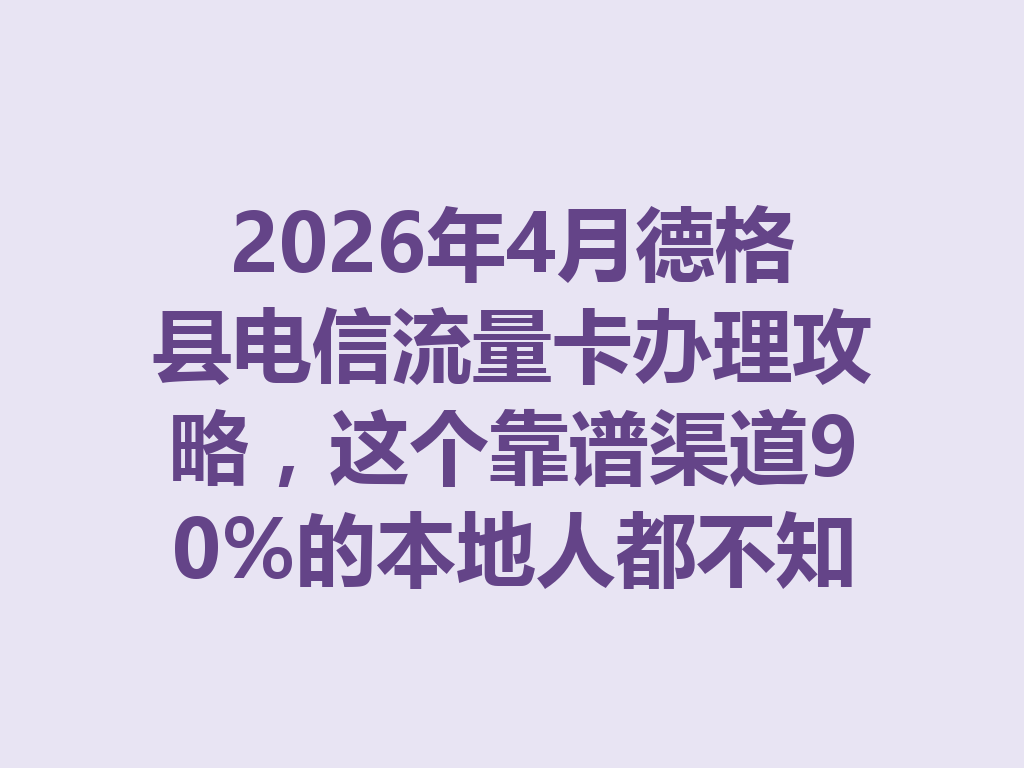 2026年4月德格县电信流量卡办理攻略，这个靠谱渠道90%的本地人都不知道