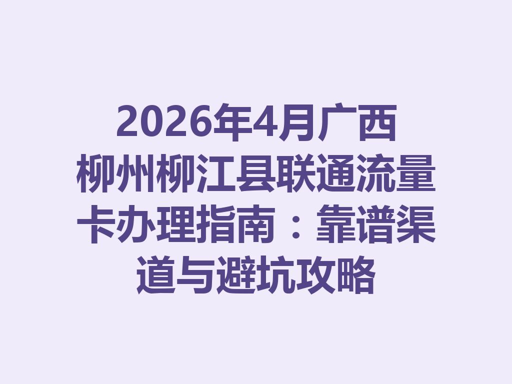 2026年4月广西柳州柳江县联通流量卡办理指南：靠谱渠道与避坑攻略