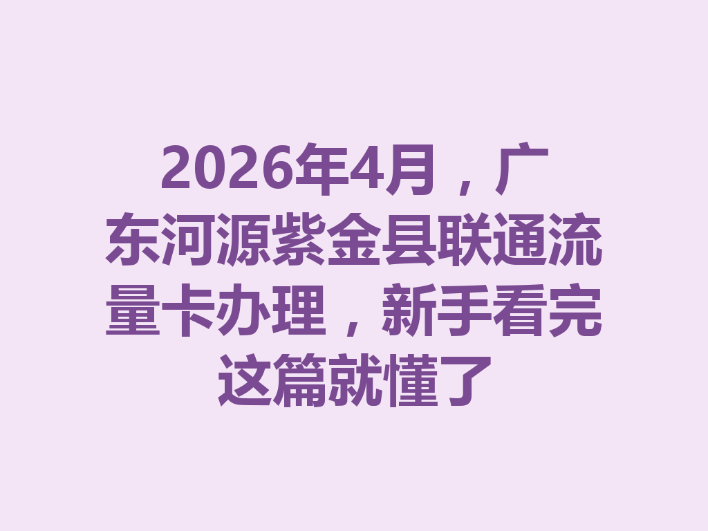 2026年4月，广东河源紫金县联通流量卡办理，新手看完这篇就懂了