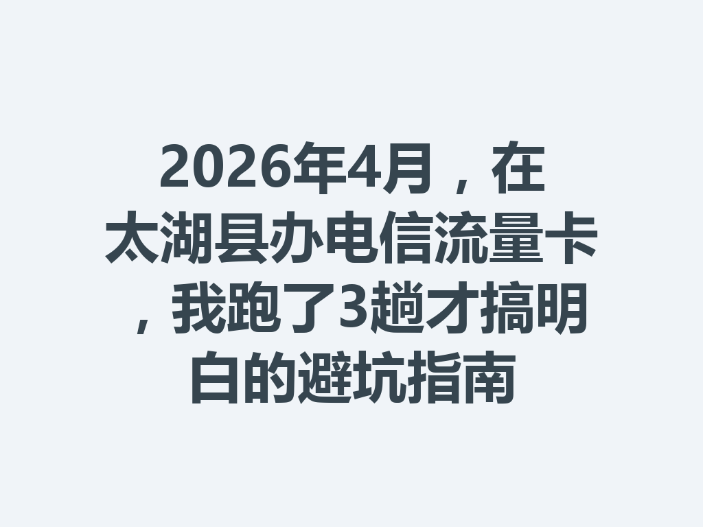 2026年4月,在太湖县办电信流量卡,我跑了3趟才搞明白的避坑指南