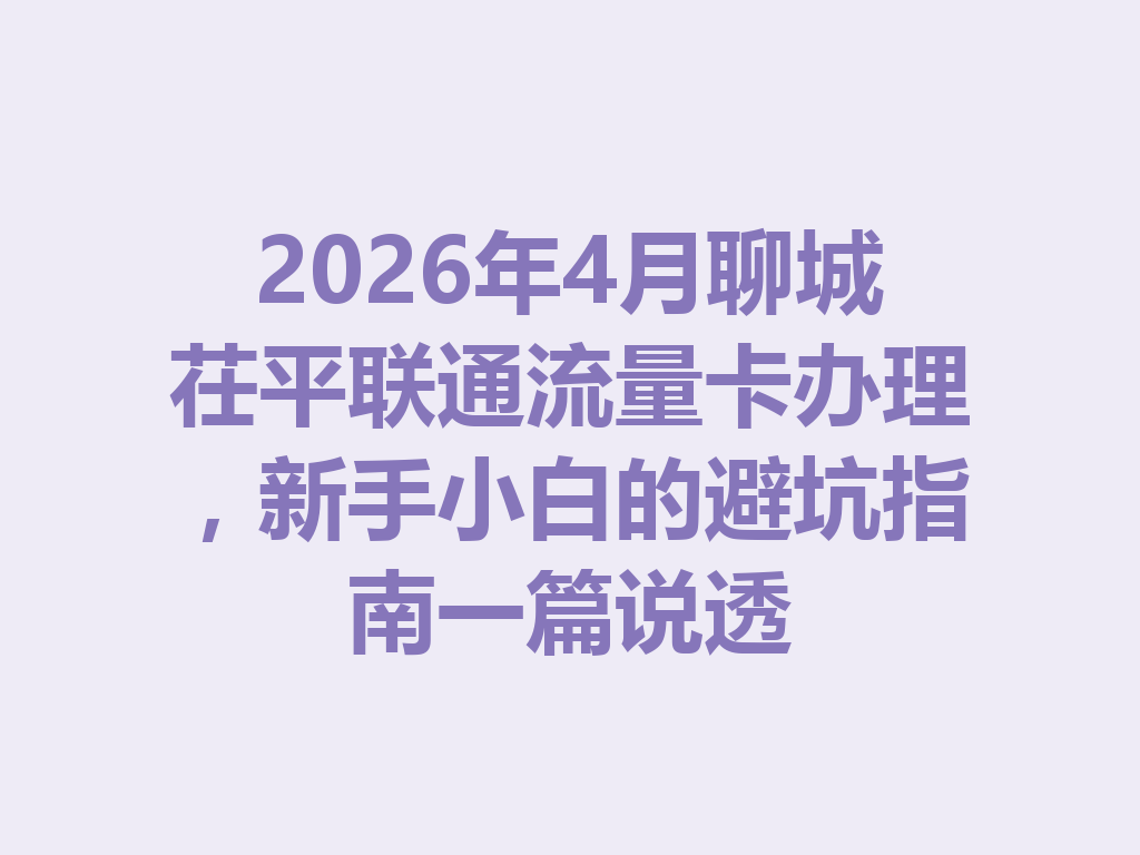 2026年4月聊城茌平联通流量卡办理，新手小白的避坑指南一篇说透