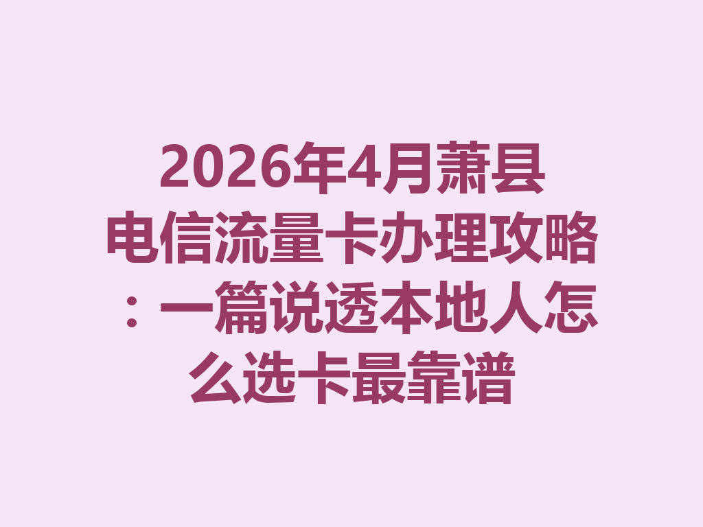 2026年4月萧县电信流量卡办理攻略：一篇说透本地人怎么选卡最靠谱
