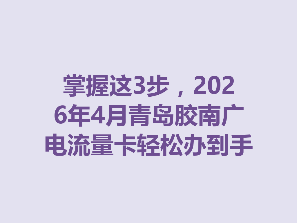 掌握这3步，2026年4月青岛胶南广电流量卡轻松办到手
