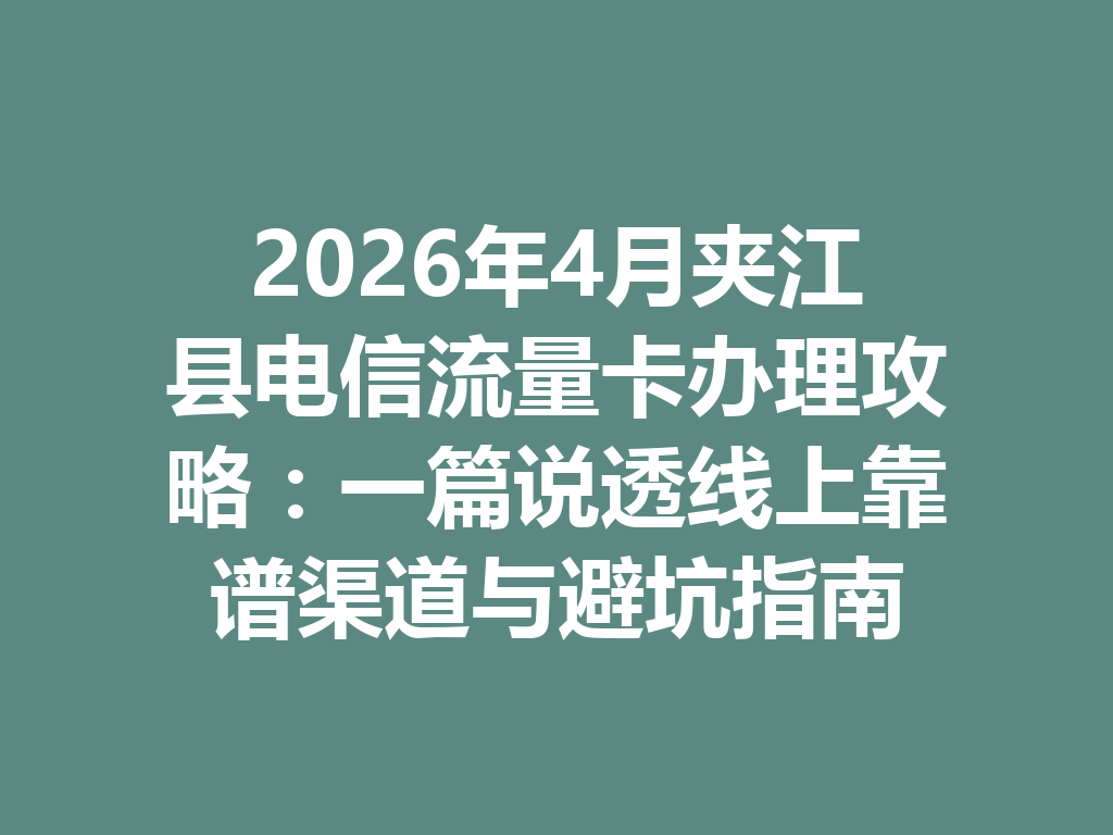 2026年4月夹江县电信流量卡办理攻略：一篇说透线上靠谱渠道与避坑指南