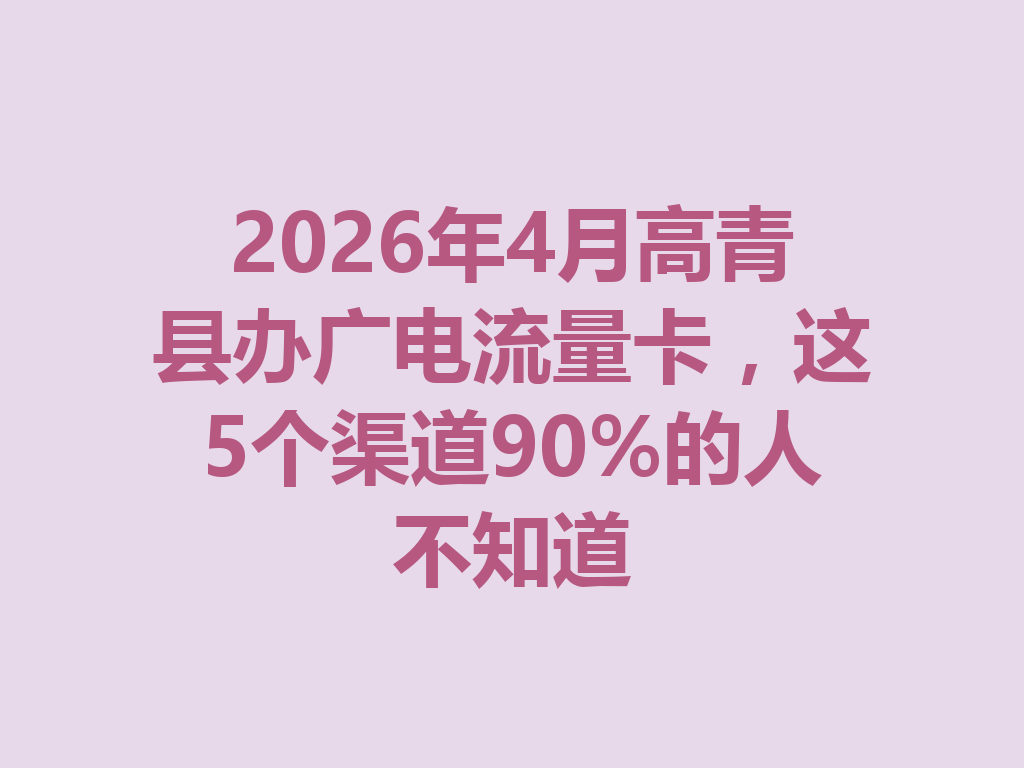 2026年4月高青县办广电流量卡，这5个渠道90%的人不知道
