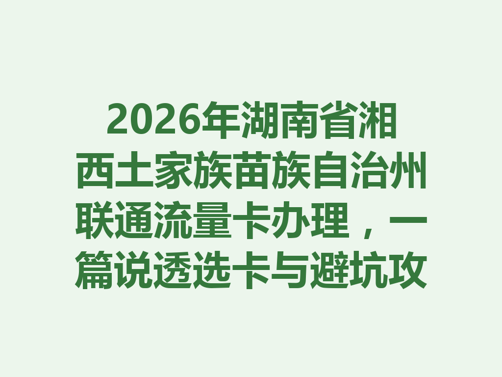 2026年湖南省湘西土家族苗族自治州联通流量卡办理，一篇说透选卡与避坑攻略