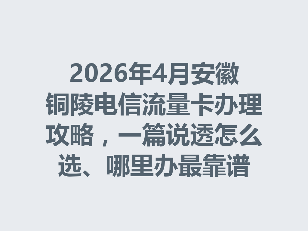 2026年4月安徽铜陵电信流量卡办理攻略，一篇说透怎么选、哪里办最靠谱