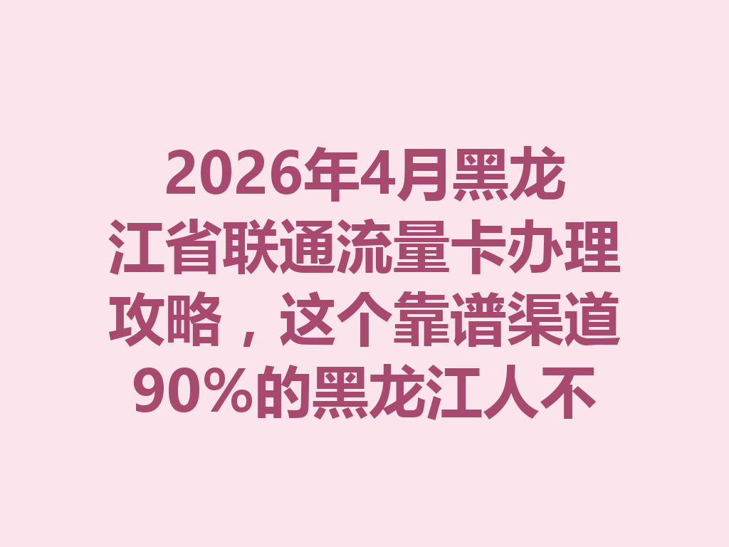2026年4月黑龙江省联通流量卡办理攻略，这个靠谱渠道90%的黑龙江人不知道