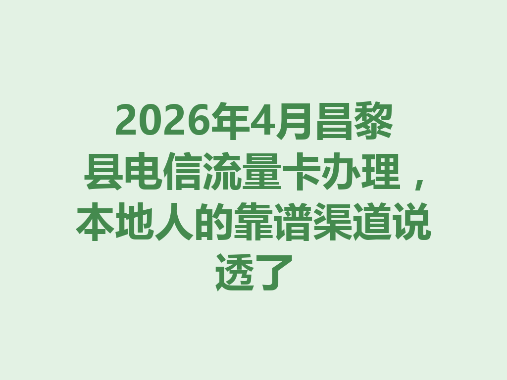 2026年4月昌黎县电信流量卡办理，本地人的靠谱渠道说透了
