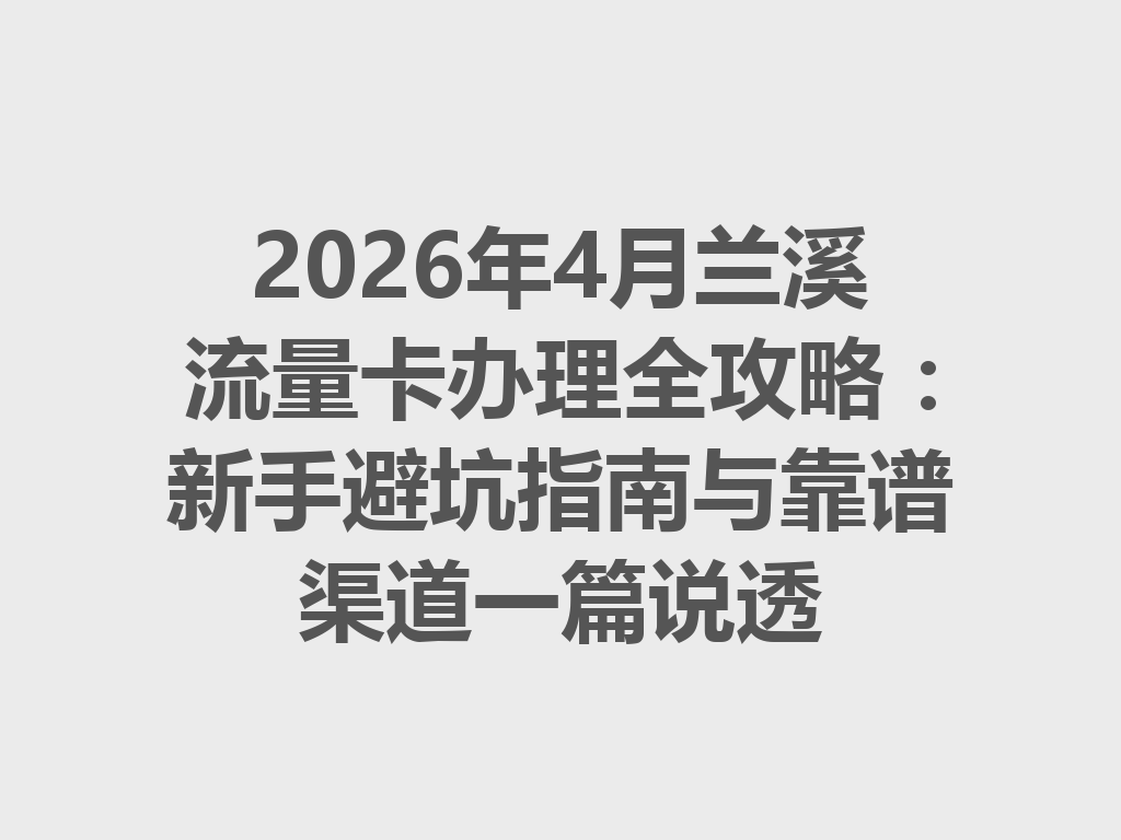 2026年4月兰溪流量卡办理全攻略：新手避坑指南与靠谱渠道一篇说透