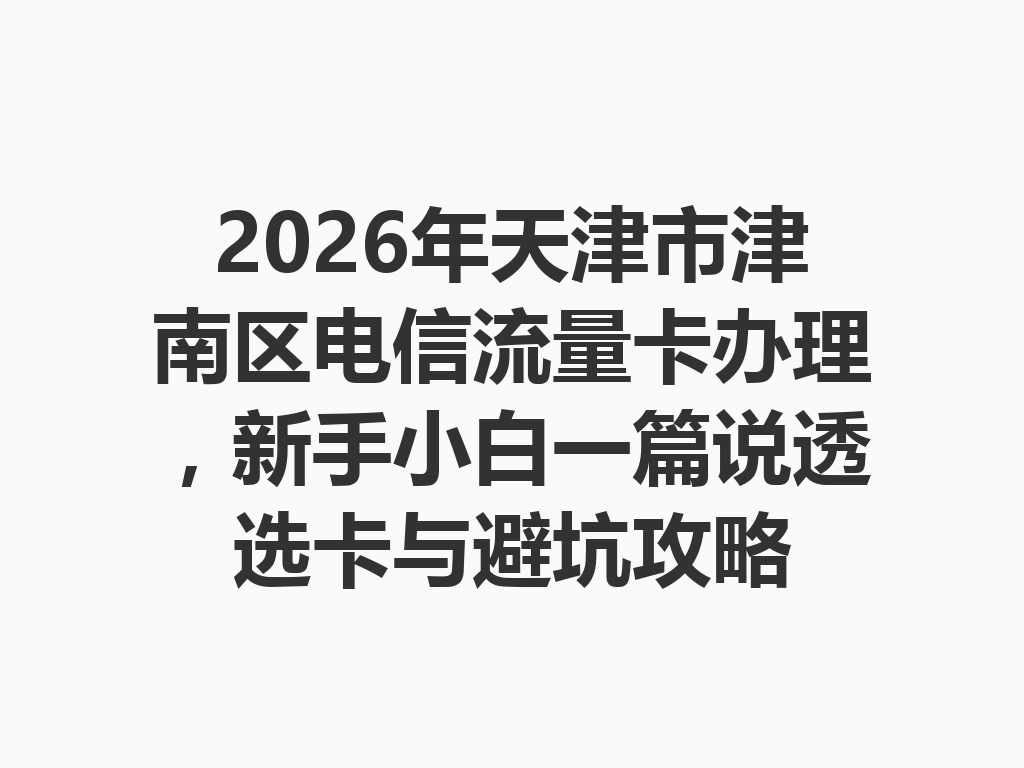 2026年天津市津南区电信流量卡办理，新手小白一篇说透选卡与避坑攻略